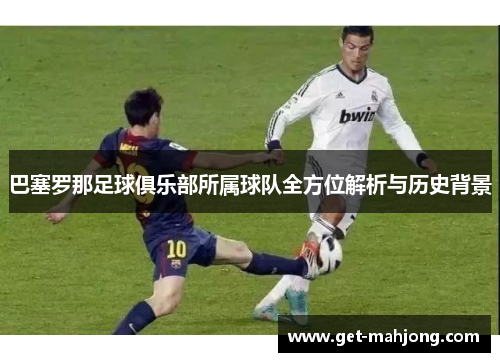巴塞罗那足球俱乐部所属球队全方位解析与历史背景 巴塞罗那足球俱乐部所属球队全方位解析与历史背景