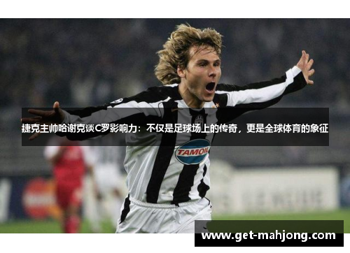 捷克主帅哈谢克谈C罗影响力:不仅是足球场上的传奇,更是全球体育的象征 捷克主帅哈谢克谈C罗影响力:不仅是足球场上的传奇,更是全球体育的象征