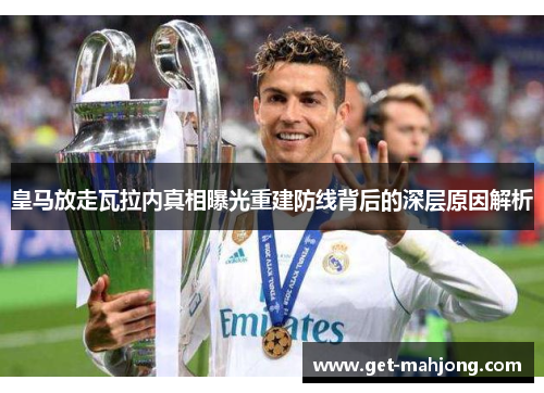 皇马放走瓦拉内真相曝光重建防线背后的深层原因解析 皇马放走瓦拉内真相曝光重建防线背后的深层原因解析