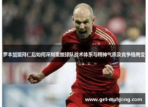 罗本加盟拜仁后如何深刻重塑球队战术体系与精神气质及竞争格局变 罗本加盟拜仁后如何深刻重塑球队战术体系与精神气质及竞争格局变