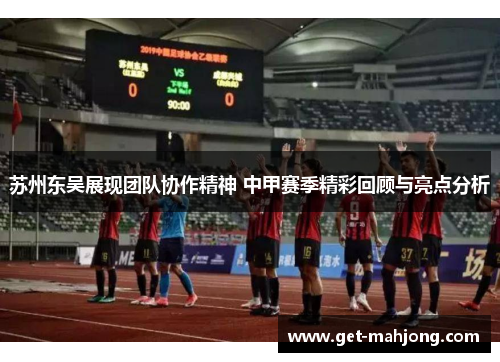 苏州东吴展现团队协作精神 中甲赛季精彩回顾与亮点分析 苏州东吴展现团队协作精神 中甲赛季精彩回顾与亮点分析