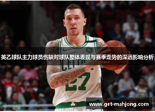 英乙球队主力球员伤缺对球队整体表现与赛季走势的深远影响分析 英乙球队主力球员伤缺对球队整体表现与赛季走势的深远影响分析