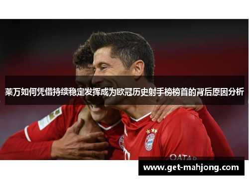 莱万如何凭借持续稳定发挥成为欧冠历史射手榜榜首的背后原因分析 莱万如何凭借持续稳定发挥成为欧冠历史射手榜榜首的背后原因分析