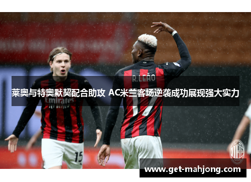 莱奥与特奥默契配合助攻 AC米兰客场逆袭成功展现强大实力 莱奥与特奥默契配合助攻 AC米兰客场逆袭成功展现强大实力