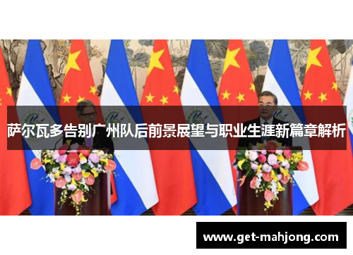 萨尔瓦多告别广州队后前景展望与职业生涯新篇章解析