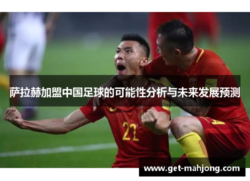 萨拉赫加盟中国足球的可能性分析与未来发展预测 萨拉赫加盟中国足球的可能性分析与未来发展预测