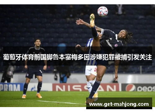 葡萄牙体育前国脚鲁本塞梅多因涉嫌犯罪被捕引发关注 葡萄牙体育前国脚鲁本塞梅多因涉嫌犯罪被捕引发关注