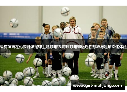 贝克汉姆在伦敦开设足球主题咖啡馆 每杯咖啡赠送迷你球衣与足球文化体验