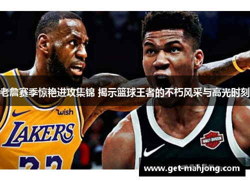 老詹赛季惊艳进攻集锦 揭示篮球王者的不朽风采与高光时刻