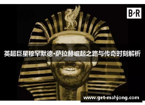 英超巨星穆罕默德·萨拉赫崛起之路与传奇时刻解析