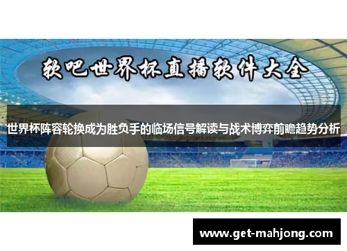 世界杯阵容轮换成为胜负手的临场信号解读与战术博弈前瞻趋势分析