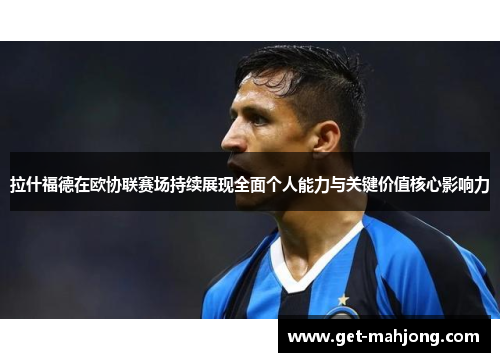 拉什福德在欧协联赛场持续展现全面个人能力与关键价值核心影响力