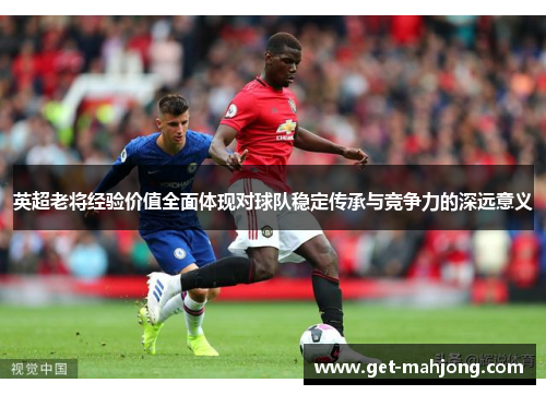 英超老将经验价值全面体现对球队稳定传承与竞争力的深远意义