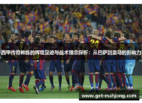 西甲传奇教练的辉煌足迹与战术理念探析：从巴萨到皇马的影响力
