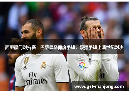 西甲豪门对抗赛：巴萨皇马再度争锋，豪强争锋上演世纪对决
