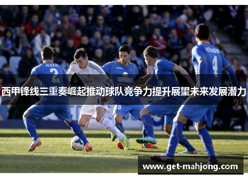 西甲锋线三重奏崛起推动球队竞争力提升展望未来发展潜力