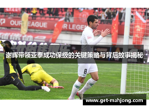 谢晖带领亚泰成功保级的关键策略与背后故事揭秘