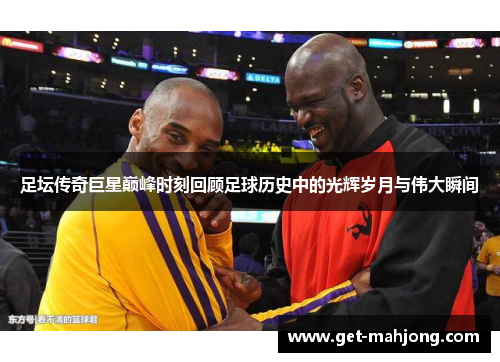 足坛传奇巨星巅峰时刻回顾足球历史中的光辉岁月与伟大瞬间